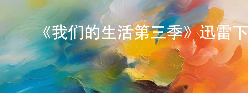 陈嘉钧发布《我们的生活第三季》迅雷下载/在线观看-都市情感-美剧天堂